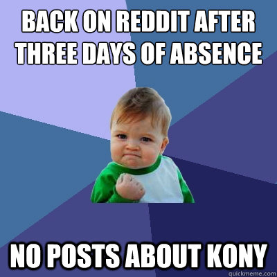 back on reddit after three days of absence no posts about kony - back on reddit after three days of absence no posts about kony  Success Kid