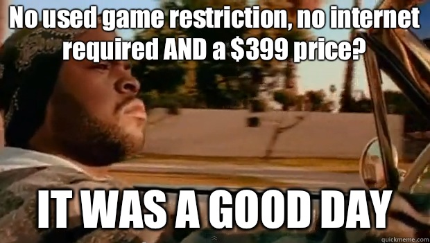 No used game restriction, no internet required AND a $399 price? IT WAS A GOOD DAY  It was a good day