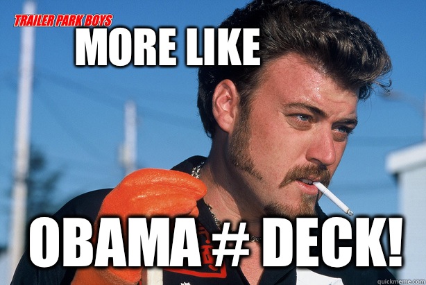 More like Obama # DECK!  Ricky Trailer Park Boys
