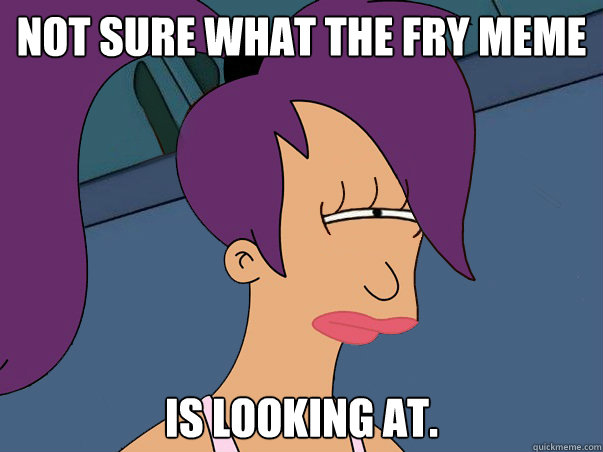 Not sure what the Fry meme is looking at.  Leela Futurama