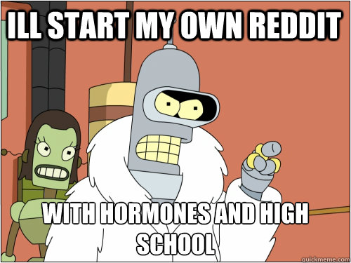 Ill start my own reddit  with hormones and high school   Blackjack Bender
