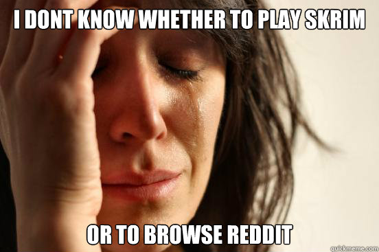 I dont know whether to play skrim Or to browse reddit  First World Problems