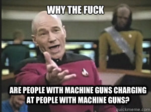 why the fuck are people with machine guns charging at people with machine guns?  Annoyed Picard
