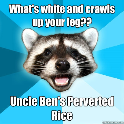 What's white and crawls up your leg?? Uncle Ben's Perverted Rice  Lame Pun Coon