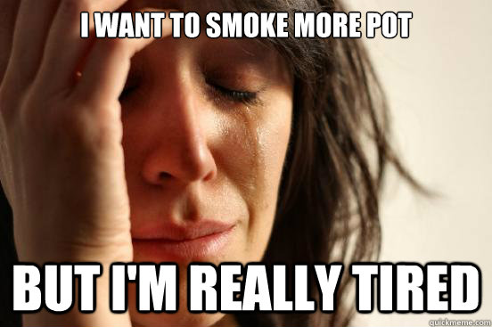 I want to smoke more pot But i'm really tired  First World Problems