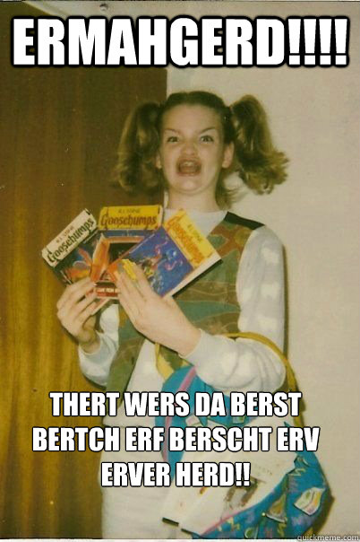 ERMAHGERD!!!! THERT WERS DA BERST BERTCH ERF BERSCHT ERV ERVER HERD!! - ERMAHGERD!!!! THERT WERS DA BERST BERTCH ERF BERSCHT ERV ERVER HERD!!  ERMAHGERD