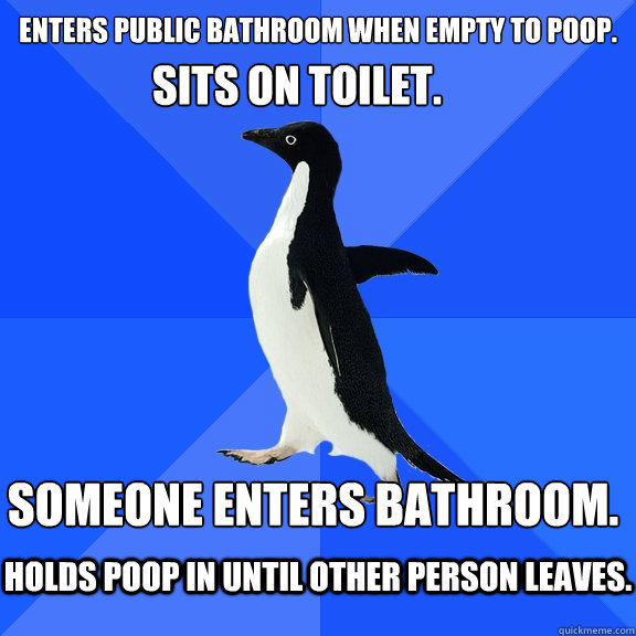 Enters Public Bathroom when empty to poop. Sits on toilet. Someone enters bathroom. Holds poop in until other person leaves.  Socially Awkward Penguin