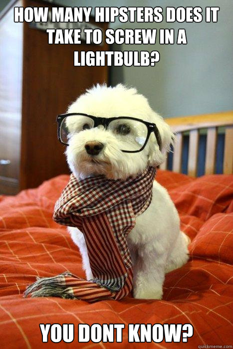 how many hipsters does it take to screw in a lightbulb? YOU DONT KNOW? - how many hipsters does it take to screw in a lightbulb? YOU DONT KNOW?  Hipster Dog