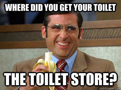 where did you get your toilet the toilet store? - where did you get your toilet the toilet store?  Brick Tamland