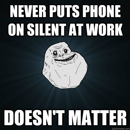 never puts phone on silent at work doesn't matter  Forever Alone