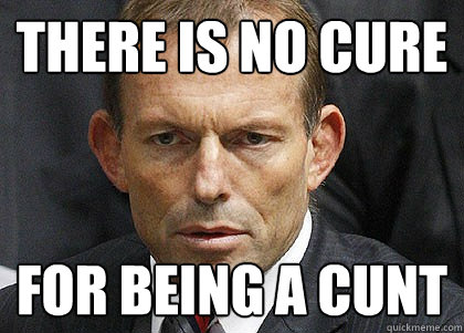 There is no cure for being a cunt - There is no cure for being a cunt  Tony Abbott