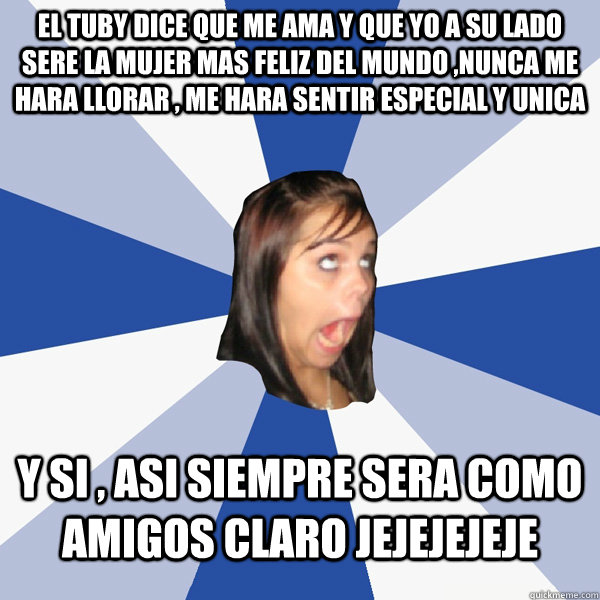 el tuby dice que me ama y que yo a su lado sere la mujer mas feliz del mundo ,nunca me hara llorar , me hara sentir especial y unica y si , asi siempre sera como amigos claro jejejejeje  Annoying Facebook Girl