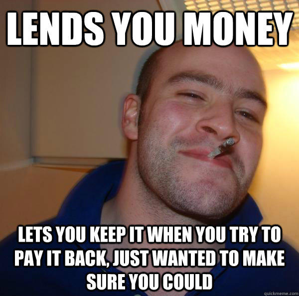 Lends you money Lets you keep it when you try to pay it back, just wanted to make sure you could - Lends you money Lets you keep it when you try to pay it back, just wanted to make sure you could  Misc