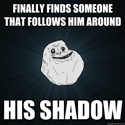 finally finds someone that follows him around his shadow - finally finds someone that follows him around his shadow  Forever Alone