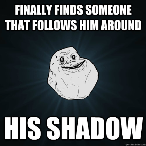 finally finds someone that follows him around his shadow  Forever Alone