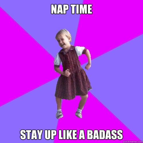 Nap time Stay up like a Badass  Socially awesome kindergartener