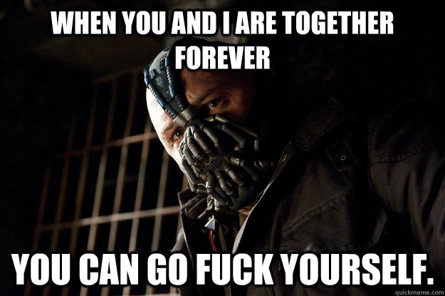 When you and I are together forever You can go fuck yourself.  Angry Bane