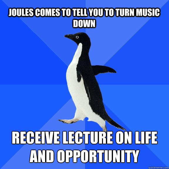 Joules comes to tell you to turn music down receive lecture on life and opportunity  Socially Awkward Penguin
