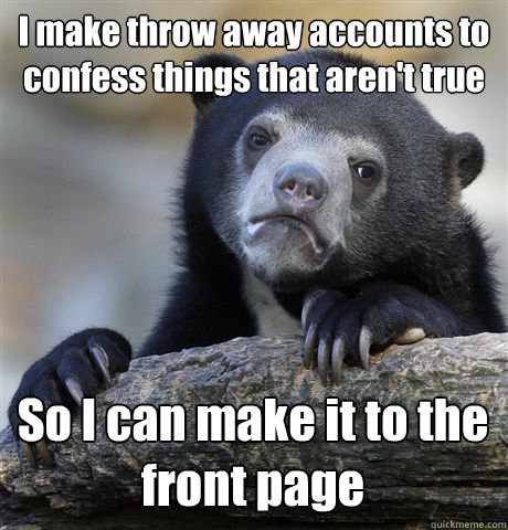 I make throw away accounts to confess things that aren't true So I can make it to the front page   Confession Bear