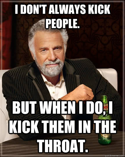 I don't always kick people. But when I do, I Kick them in the throat. - I don't always kick people. But when I do, I Kick them in the throat.  The Most Interesting Man In The World