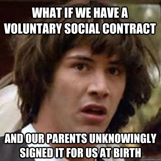 What if we have a voluntary social contract and our parents unknowingly signed it for us at birth  conspiracy keanu