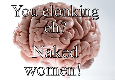 YOU CLONKING EH? NAKED WOMEN!  Scumbag Brain