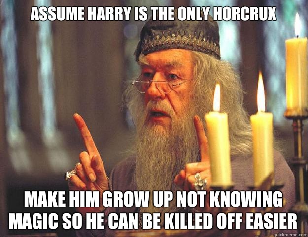 Assume Harry is the only horcrux Make him grow up not knowing magic so he can be killed off easier   Dumbledore