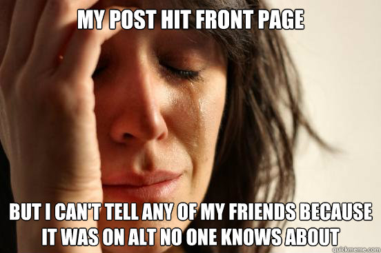 My post hit front page but I can't tell any of my friends because it was on alt no one knows about - My post hit front page but I can't tell any of my friends because it was on alt no one knows about  First WorldProblems