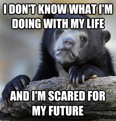 I DON'T KNOW WHAT I'M DOING WITH MY LIFE  AND I'M SCARED FOR MY FUTURE  Confession Bear