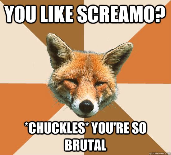 You like screamo? *chuckles* You're so brutal  Condescending Fox