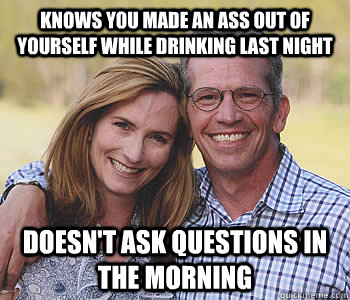 knows you made an ass out of yourself while drinking last night Doesn't ask questions in the morning  Good guy parents