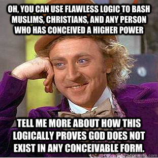 Oh, you can use flawless logic to bash Muslims, Christians, and any person who has conceived a higher power Tell me more about how this logically proves god does not exist in any conceivable form. - Oh, you can use flawless logic to bash Muslims, Christians, and any person who has conceived a higher power Tell me more about how this logically proves god does not exist in any conceivable form.  Condescending Wonka