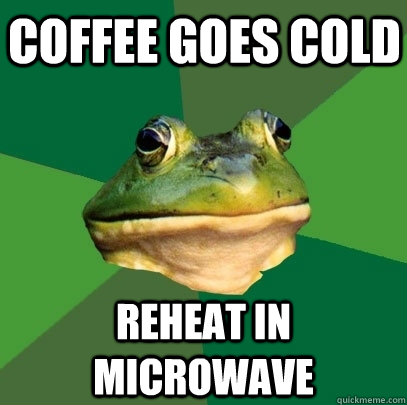 coffee goes cold reheat in microwave  Foul Bachelor Frog