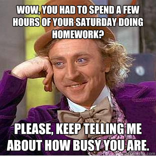 Wow, you had to spend a few hours of your saturday doing homework? Please, keep telling me about how busy you are. - Wow, you had to spend a few hours of your saturday doing homework? Please, keep telling me about how busy you are.  Condescending Wonka