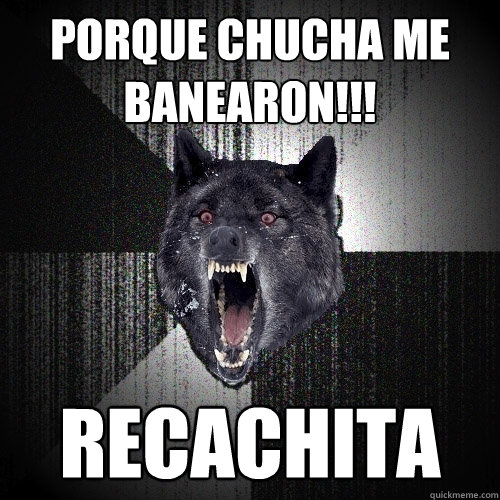 porque chucha me banearon!!! recachita  Insanity Wolf