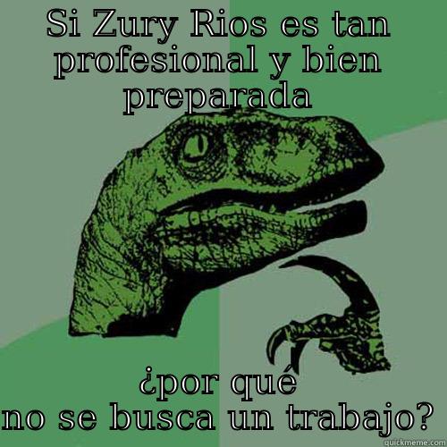 SI ZURY RIOS ES TAN PROFESIONAL Y BIEN PREPARADA ¿POR QUÉ NO SE BUSCA UN TRABAJO? Philosoraptor