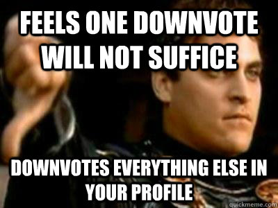 Feels one downvote will not suffice Downvotes everything else in your profile  Downvoting Roman