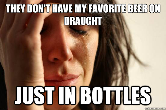 They don't have my favorite beer on draught just in bottles  First World Problems
