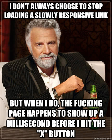 i don't always choose to stop loading a slowly responsive link but when i do, the fucking page happens to show up a millisecond before I hit the 