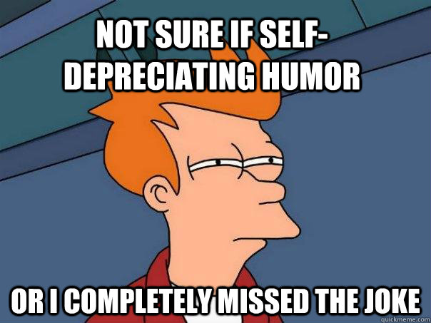 Not sure if self-depreciating humor Or i completely missed the joke  Futurama Fry