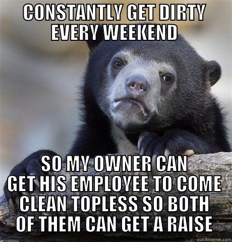 CONSTANTLY GET DIRTY EVERY WEEKEND SO MY OWNER CAN GET HIS EMPLOYEE TO COME CLEAN TOPLESS SO BOTH OF THEM CAN GET A RAISE Confession Bear