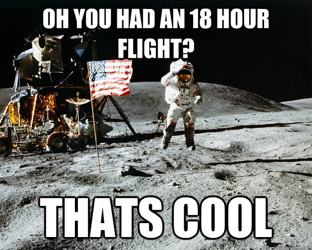oh you had an 18 hour flight? thats cool  Unimpressed Astronaut