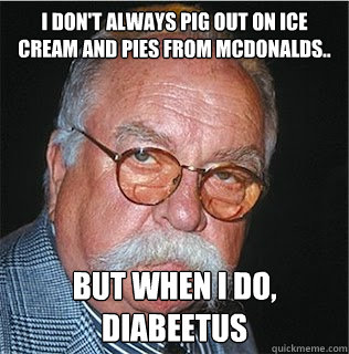 I don't always pig out on ice cream and pies from mcdonalds.. But when I do, Diabeetus  Wilford Brimley