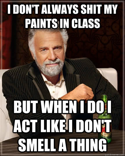 I don't always shit my paints in class but when I do i act like i don't smell a thing  The Most Interesting Man In The World