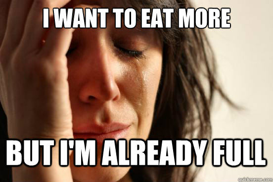I want to eat more But I'm already full  First World Problems