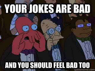 your jokes are bad and you should feel bad too  Bad Zoidberg