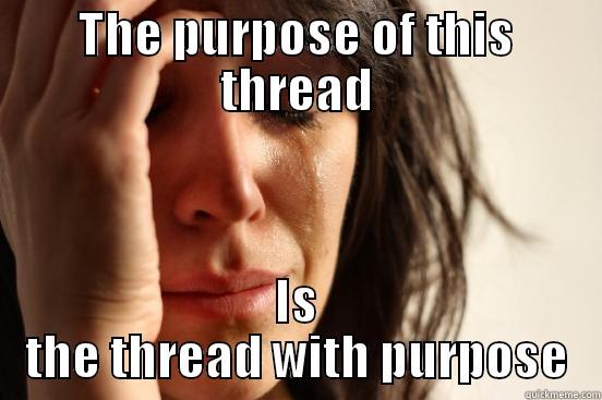 THE PURPOSE OF THIS THREAD IS THE THREAD WITH PURPOSE First World Problems