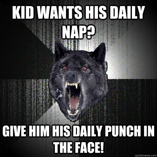 Kid wants his daily nap? Give him his daily punch in the face!  Insanity Wolf