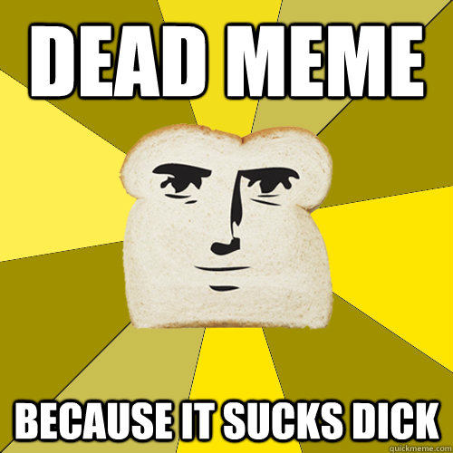 Dead meme because it sucks dick  Breadfriend