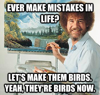 Ever make mistakes in life? Let's make them birds. Yeah, they're birds now.  